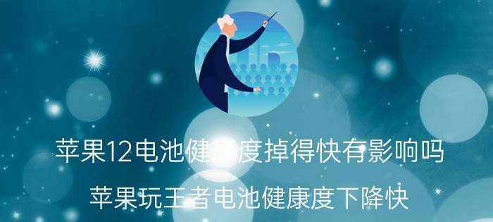 苹果12电池健康度掉得快有影响吗 苹果玩王者电池健康度下降快？